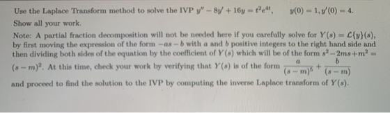 Use the Laplace Transform method to solve the IVP y - 8y + 16y = t4 y(0) = 1,5(0) - 4. Show all your work Note: A partial fr
