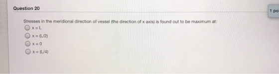 Question 20 1 po Stresses in the meridional direction of vessel (the direction of x axis) is found out to be maximum at: Ox=L