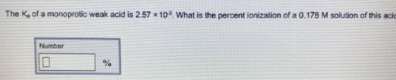 The K of a monoprotic weak acid is 2.57 x103. What is the percent ionization of a 0.178 M solution of this aci Number