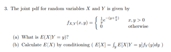 3. The joint pdf for random variables X and Y is given by eu) X,Y(T,3 otherwise (a) What is E(XYy)? (b) Caleulate E(X) by conditioning (Ex]JE[xjY- vlfr(v)dy)