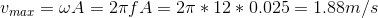 v_{max} = \omega A = 2 \pi f A = 2 \pi *12 *0.025 =1.88 m/s