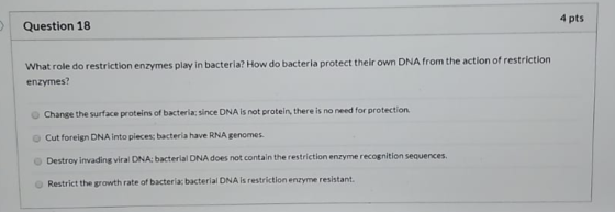 Question 18 4 pts What role do restriction enzymes play in bacteria? How do bacteria protect their own DNA from the action of