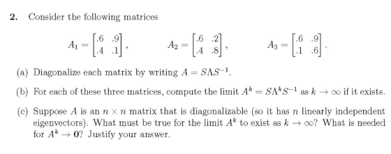 Consider the following matrices 2. .6 6 .9 A2 Ag (a) Diagonalize each matrix by writing A SAS-1 (b) For each of these three m