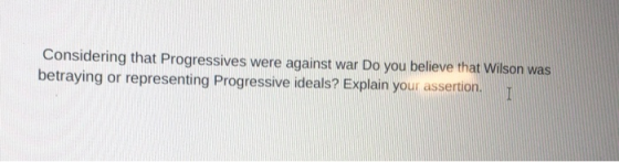 Considering that Progressives were against war Do you believe that Wilson was betraying or representing Progressive ideals? E