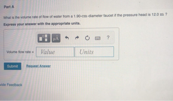 Part A What is the volume rate of flow of water from a 1.90-cm-diameter faucet if the pressure head is 12.0 m ? Express your