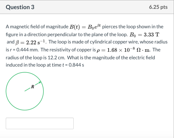 Question 3 6.25 pts - A magnetic field of magnitude B(t) = Boeßt pierces the loop shown in the figure in a direction perpendi