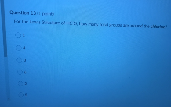 Question 13 (1 point) For the Lewis Structure of HCIO, how many total groups are around the chlorine? 01