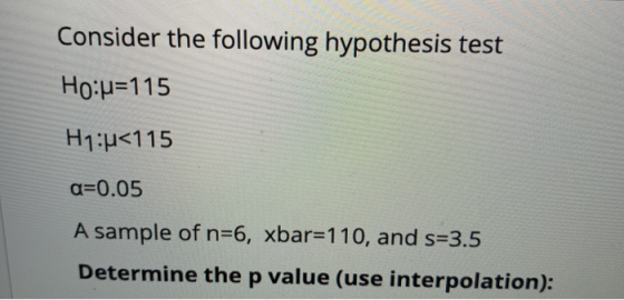 Consider the following hypothesis test Ho:u=115 H1:u<115 a=0.05 A sample of n=6, xbar=110, and s=3.5 Determine the p value (u
