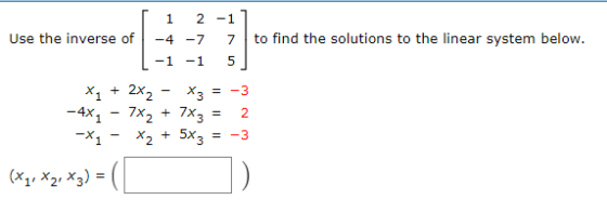 [ 1 2 -1] Use the inverse of -4 -7 7 to find the solutions to the linear system below. [-1 -1 5] *1 + 2x2 - *3 = -3 - 4x4 - 7