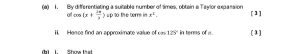 (a) i. By differentiating a suitable number of times, obtain a Taylor expansion of cos (x + ) up to the term in x2. [3] ii. H