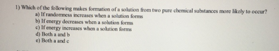 1) Which of the following makes formation of a solution from two pure chemical substances more likely to occur? a) If randomn
