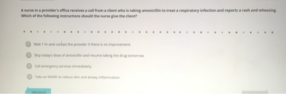 A nurse in a providers office receives a call from a client who is taking amoxicillin to treat a respiratory infection and r