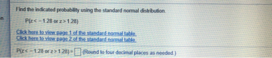 en Find the indicated probability using the standard normal distribution Plz< -1.28 or z> 128) Click here to view page 1 of t