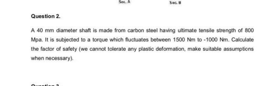 Sec. A Sec. B Question 2. A 40 mm diameter shaft is made from carbon steel having ultimate tensile strength of 800 Mpa. It is