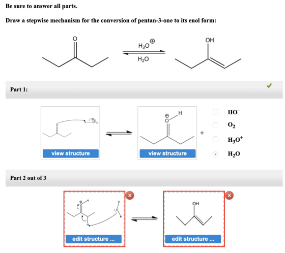 Be sure to answer all parts Draw a stepwise mechanism for the conversion of pentan-3-one to its enol form: ОН H,о Н-0 Part 1:
