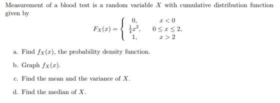 Measurement of a blood test is a random variable X with cumulative distribution function given by 0, 1, r >2 a. Find fx(x), t