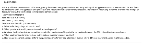 QUESTION 2 An 18 yr old man presents with tall stature, poorly developed hair growth on face and body and significant gynecom
