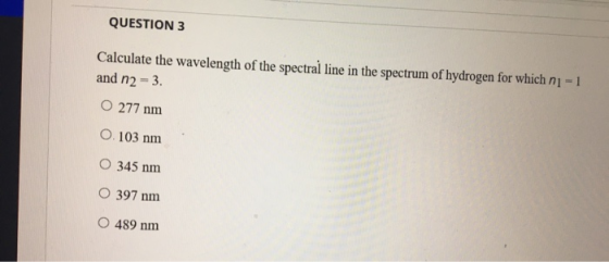 QUESTION 3 Calculate the wavelength of the spectral line in the spectrum of hydrogen for which ni=1 and n2 = 3. O 277 nm 0.10