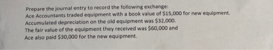 Prepare the journal entry to record the following exchange: Ace Accountants traded equipment with a book value of $15,000 for