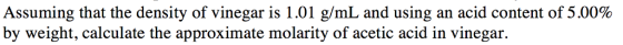 Assuming that the density of vinegar is 1.01 g/mL and using an acid content of 5.00% by weight, calculate the approximate molarity of acetic acid in vinegar.