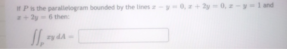If P is the parallelogram bounded by the lines x - y = 0, x + 2y = 0, x - y = 1 and + 2y 6 then: SI xy dA