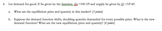 Let demand for good X be given by the functionld=100-5P and supply be given by Q;=5P-40. 4. What are the equilibrium price an
