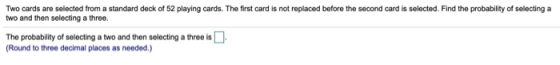 Two cards are selected from a standard deck of 52 playing cards. The first card is not replaced before the second card is sel
