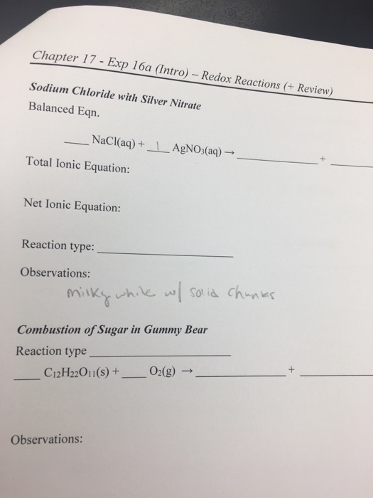Chapter 17 - Sodium Chloride with Silver Nitrate Balanced Eqn. (Intro) - Redox Reactions+Review) __ NaCl(aq) + _1_ AgNO3(aq) → Total Ionic Equation: Net lonic Equation: Reaction type: Observations: Combustion of Sugar in Gummy Bear Reaction type Observations: