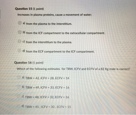 Question 15 (1 point) Increases in plasma proteins, cause a movement of water; a) from the plasma to the interstitium. b) fro