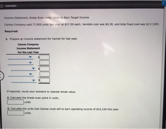Calculator Income Statement, Break-Even Units, Units to Earn Target Income Cameo Company sold 77,000 units last year at $17.5