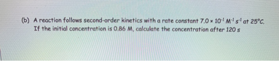 (b) A reaction follows second-order kinetics with a rate constant 7.0 10Msat 25°C, If the initial concentration is 0.86 M, c