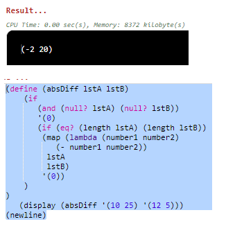 Result... CPU Time: 8.88 sec(s), Memory: 8372 kilobyte(s) K-2 20) define (absDiff 1stA 1stB) (if and (null? 1stA) (null? 1stB