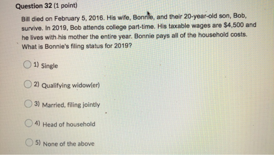 Question 32 (1 point) Bill died on February 5, 2016. His wife, Bonnie, and their 20-year-old son, Bob, survive. In 2019, Bob