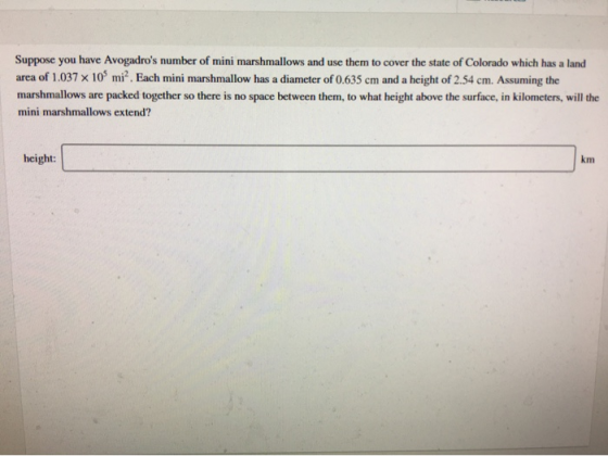 Suppose you have Avogadros number of mini marshmallows and use them to cover the state of Colorado which has a land area of