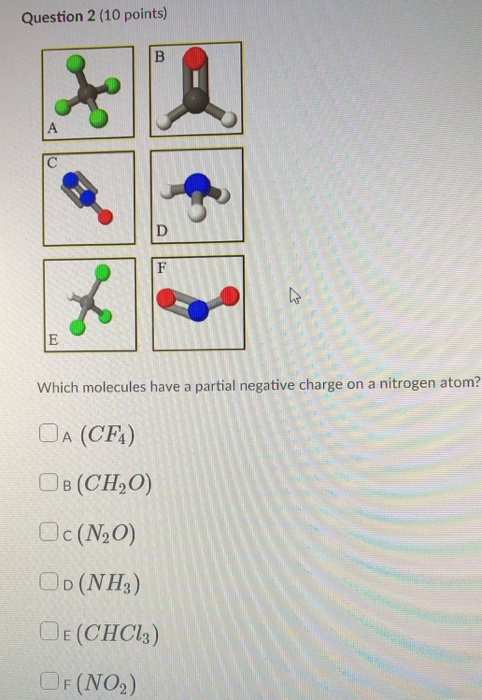 Question 2 (10 points) Which molecules have a partial negative charge on a nitrogen atom? OA (CF) DB (CHO) Oc(N2O) OD (NH3) O