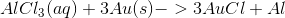 AlCl_3(aq)+3Au(s)->3AuCl+Al