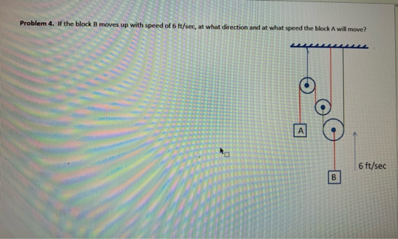 Problem 4. If the block B moves ft/sec, at what direction and at what speed the block A will move? 6 ft/sec