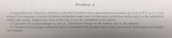 Problem 4 A long teflon rod (which is a dielectric cylinder) of radius a has a permanent polarization set in it of P (s, φ, z