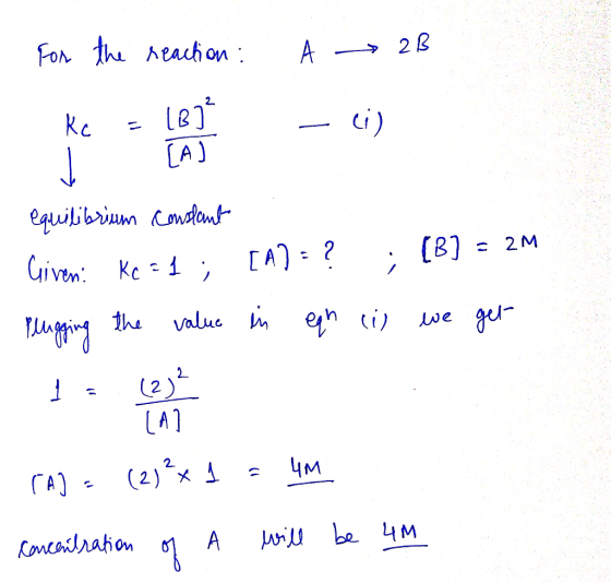 For the reaction : A 2B 3 2M equilibrium constant Given: Ke =4 ; [A] = ? ; [8] = 2m plugging the value in eqh cil we get (A)