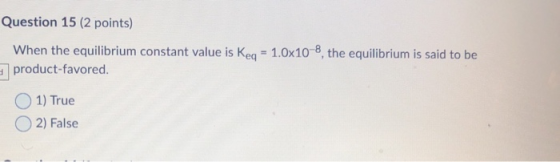 Question 15 (2 points) When the equilibrium constant value is Keq = 1.0x10-8, the equilibrium is said to be product-favored.