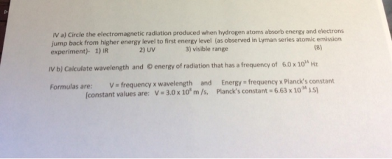 IV a) Circle the electromagnetic radiation produced when hydrogen atoms absorb energy and electrons jump back from higher ene