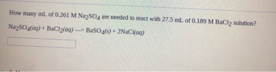How many mL of 0.261 M Na2SO4 are needed to react with 27.5 mL of 0.189 M BaCl2 solution? Na2SO4(aq) + BaCl2(aq) ---> BaSO4(s