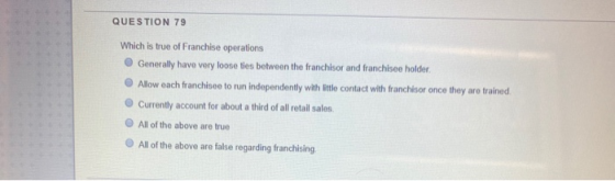 QUESTION 79 Which is true of Franchise operations Generally have very loose ties between the franchisor and franchisee holder