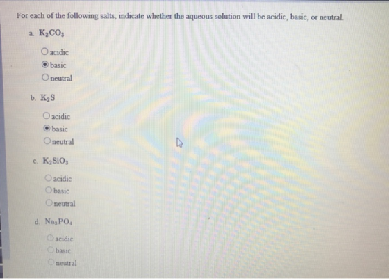 For each of the following salts, indicate whether the aqueous solution will be acidic, basic, or neutral. a. K,CO O acidic ba