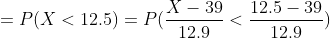 =P(X<12.5) = P(\frac{X-39}{12.9}<\frac{12.5-39}{12.9})
