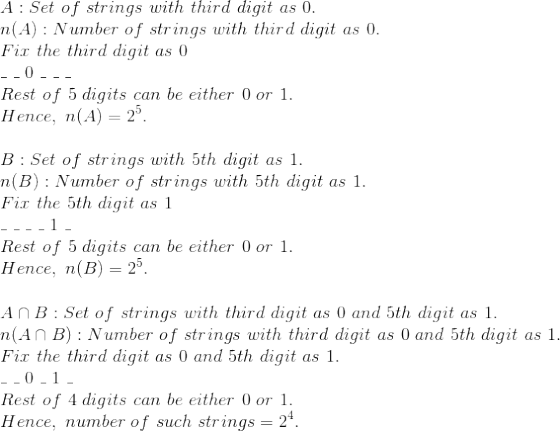\\ A: Set\ of\ strings\ with\ third\ digit\ as\ 0.\\ n(A): Number\ of\ strings\ with\ third\ digit\ as\ 0.\\ Fix\ the\ third\ digit\ as\ 0\\ \_ \ \_\ 0\ \_\ \_\ \_\\ Rest\ of\ 5\ digits\ can\ be\ either\ 0\ or\ 1.\\ Hence,\ n(A) = 2^5.\\ \\ B: Set\ of\ strings\ with\ 5th\ digit\ as\ 1.\\ n(B): Number\ of\ strings\ with\ 5th\ digit\ as\ 1.\\ Fix\ the\ 5th\ digit\ as\ 1\\ \_ \ \_\ \_\ \_\ 1\ \_\\ Rest\ of\ 5\ digits\ can\ be\ either\ 0\ or\ 1.\\ Hence,\ n(B) = 2^5.\\ \\ A\cap B: Set\ of\ strings\ with\ third\ digit\ as\ 0\ and\ 5th\ digit\ as\ 1.\\ n(A \cap B): Number\ of\ strings\ with\ third\ digit\ as\ 0\ and\ 5th\ digit\ as\ 1.\\ Fix\ the\ third\ digit\ as\ 0\ and\ 5th\ digit\ as\ 1.\\ \_ \ \_\ 0\ \_\ 1\ \_\\ Rest\ of\ 4\ digits\ can\ be\ either\ 0\ or\ 1.\\ Hence,\ number\ of\ such\ strings = 2^4.