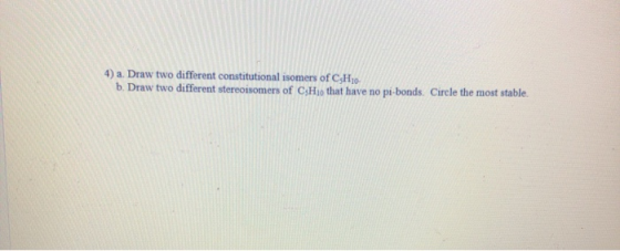 4) a. Draw two different constitutional isomers of CHo b. Draw two different stereoisomers of C;Ho that have no pi-bonds. Cir