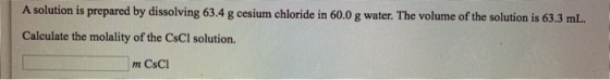 A solution is prepared by dissolving 63.4 g cesium chloride in 60.0 g water. The volume of the solution is 63.3 mL Calculate