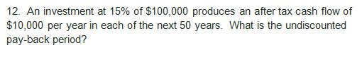 12. An investment at 15% of $100,000 produces an after tax cash flow of $10,000 per year in each of the next 50 years. What i