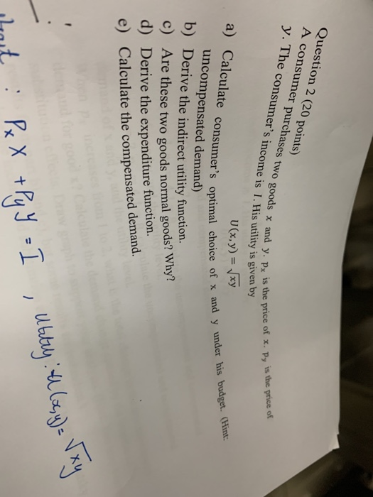 Question 2 (20 points) A consumer purchases two goods x ano y. The consumers income is 1. Hi S income is 1. His utility is g